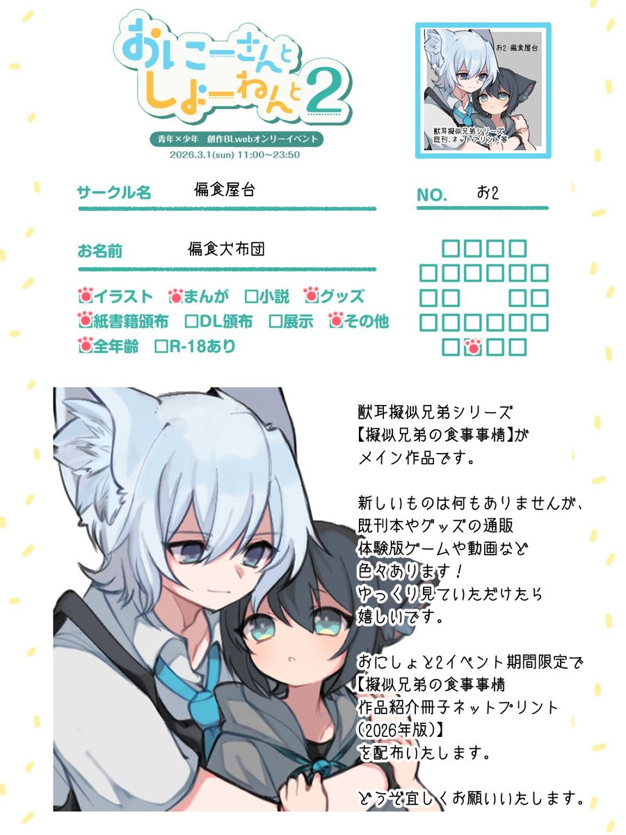 #おにしょと２

本日参加させていただきます🐾
既刊や過去作の展示がメインですが

イベント期間限定で
2023年頃に一度配布しておりました【擬似兄弟の作品紹介冊子(ネットプリント)】の2026年版を配布いたします。

日付ギリギリでの告知となりましたが、本日はどうぞ宜しくお願いいたします🌸