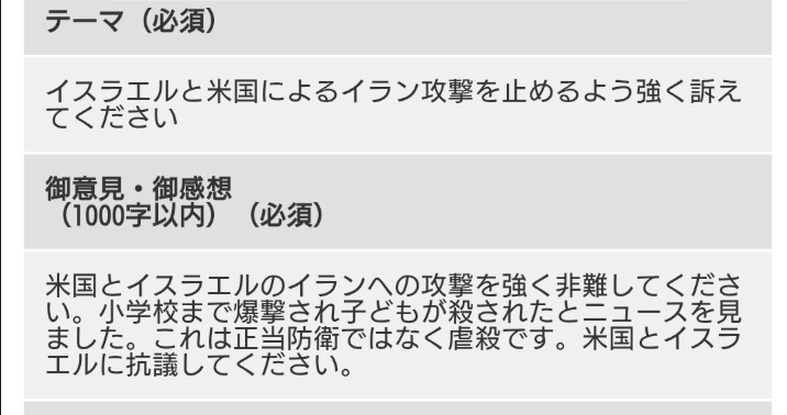 アメリカとイスラエルによるイラン攻撃に強く抗議します！
怒りと恐怖でいっぱいだ・・・

外務省へ意見を送った。個人情報なしで送れます！
www2.contact.mofa.go.jp/form/pub/mofaj…
