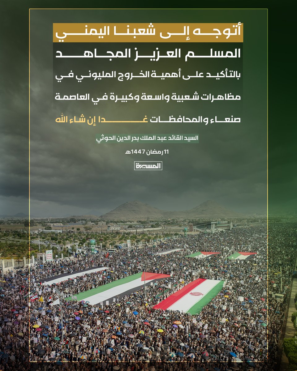 🟨 أتوجه إلى شعبنا اليمني المسلم العزيز المجاهد بالتأكيد على أهمية الخروج المليوني في مظاهرات شعبية واسعة وكبيرة في العاصمة صنعاء والمحافظات غدا إن شاء الله

السيد القائد عبدالملك بدرالدين الحوثي
11 رمضان 1447هـ 28 فبراير 2026م