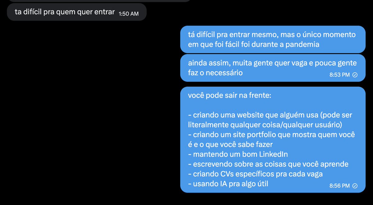 o único momento em que não foi difícil entrar na área de tecnologia foi durante a pandemia

eu acredito que a régua hoje AINDA está baixa

tem coisas básicas para conseguir o primeiro emprego que praticamente NINGUÉM faz

- usar IA pra algo útil
- criar uma website que alguém usa
