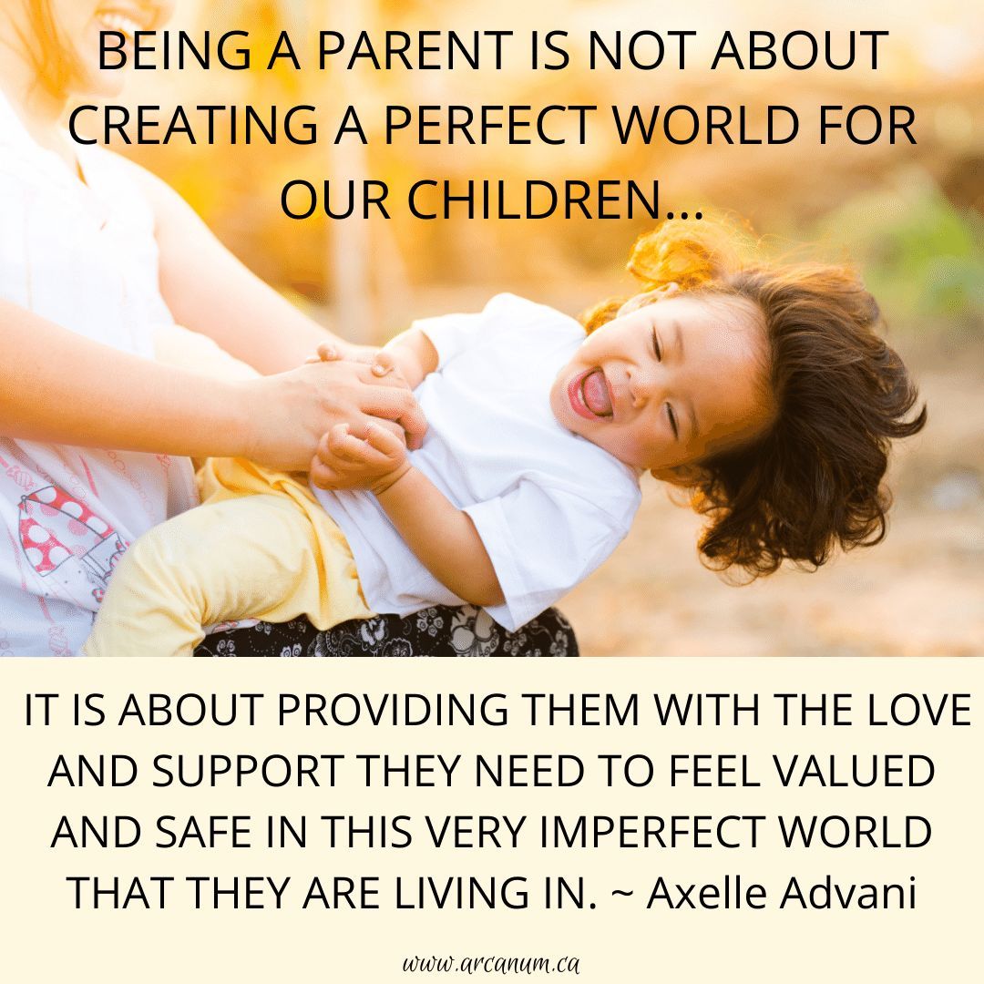 BEING A PARENT IS NOT ABOUT

CREATING A PERFECT WORLD FOR 

OUR CHILDREN…

IT IS ABOUT PROVIDING THEM WITH THE LOVE 

AND SUPPORT THEY NEED TO FEEL VALUED

AND SAFE IN THIS VERY IMPERFECT WORLD

THAT THEY ARE LIVING IN.

~ Axelle Advani