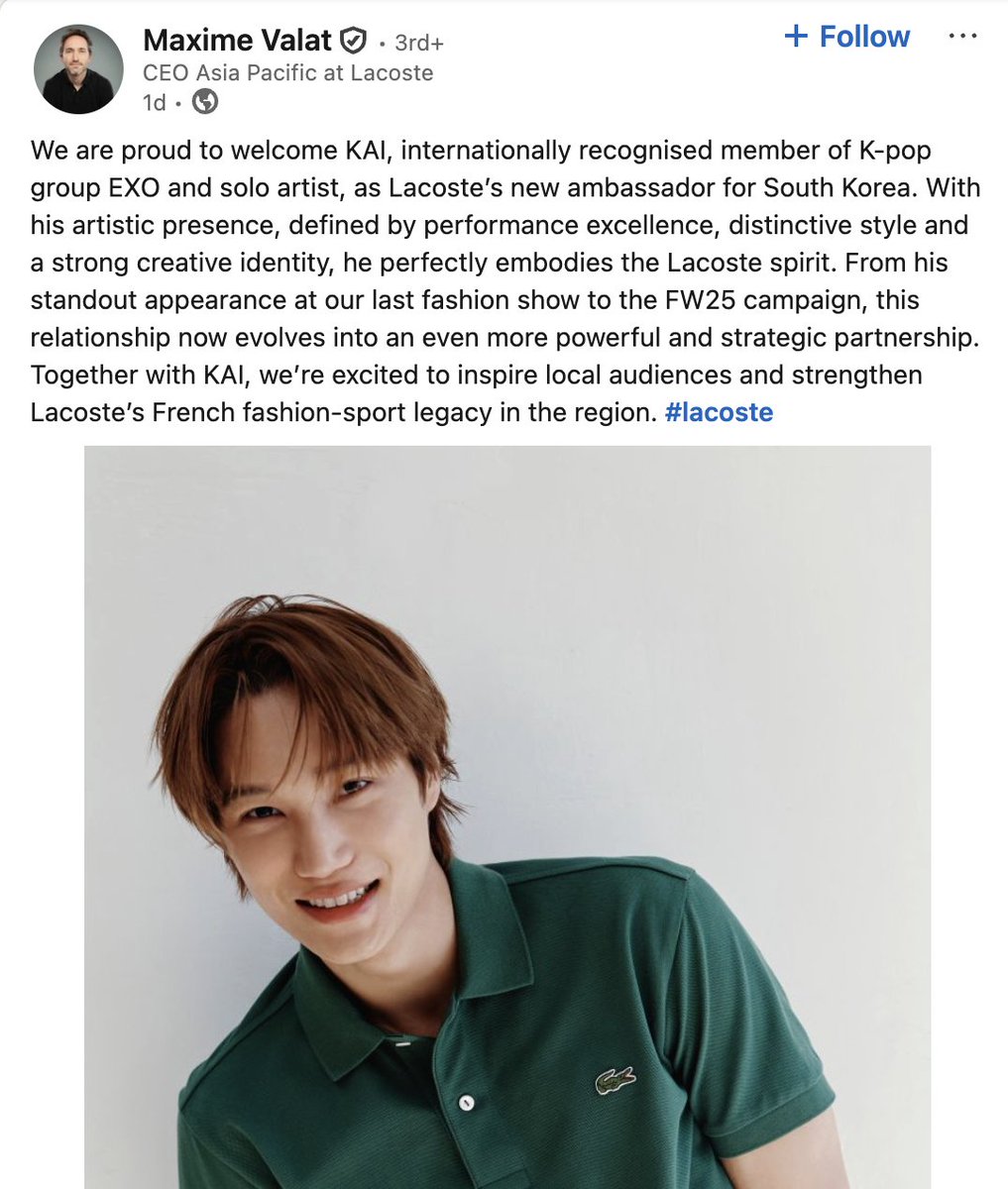 [LINKEDIN] 260227

Maxime Valat, Lacoste's Asia Pacific CEO, posted about KAI's appointment as their new Brand Ambassador:

"We are proud to welcome KAI, internationally recognised member of K‑pop group EXO and solo artist, as Lacoste’s new ambassador for South Korea. With his