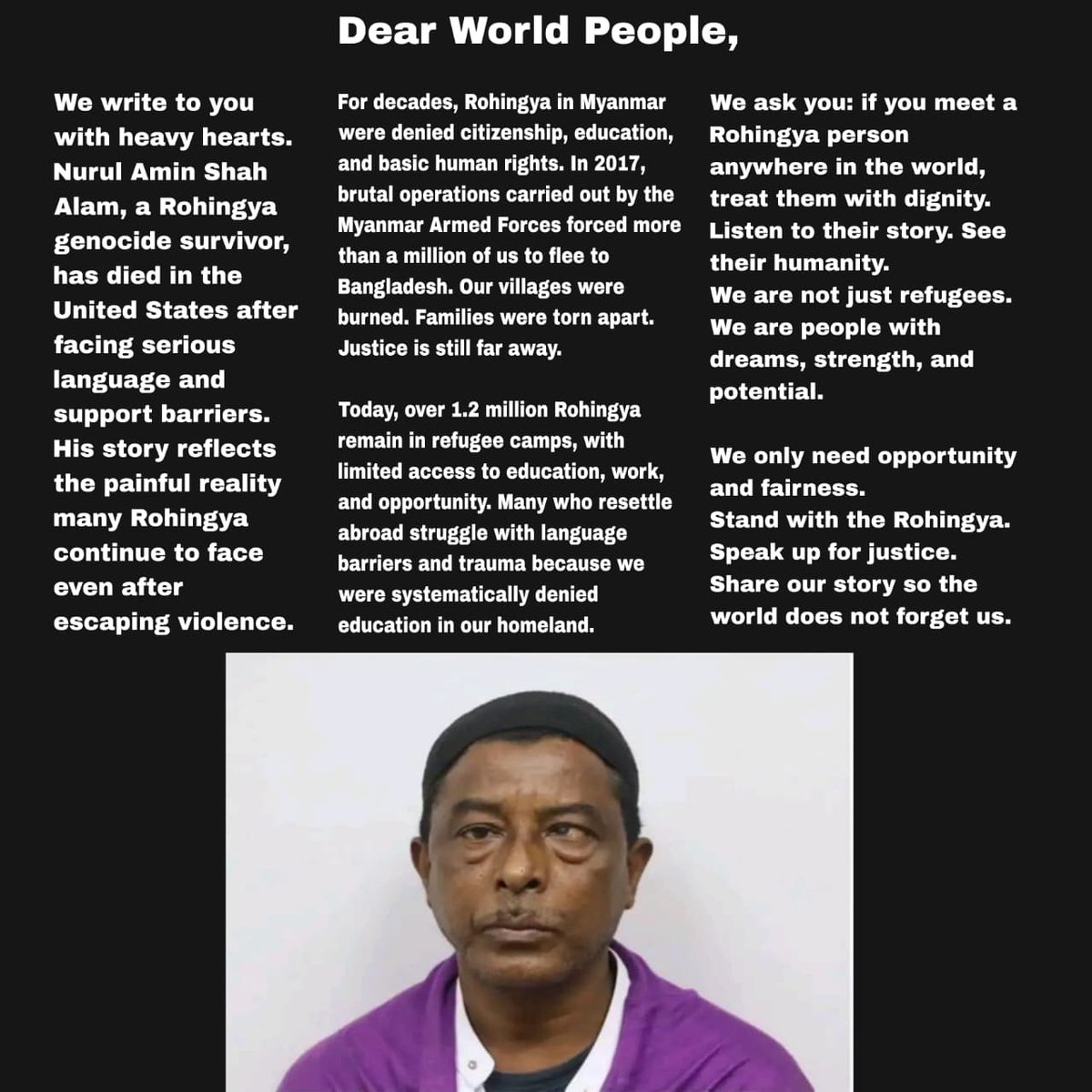 Dear world people,

If you see this post, please read and share. Help highlight our name Rohingya. Lack of awareness has real consequences, as seen in the tragic death of Nurul Amin Shah Alam in Buffalo. Listen with respect. Stand with humanity. Please stand for Rohingya.