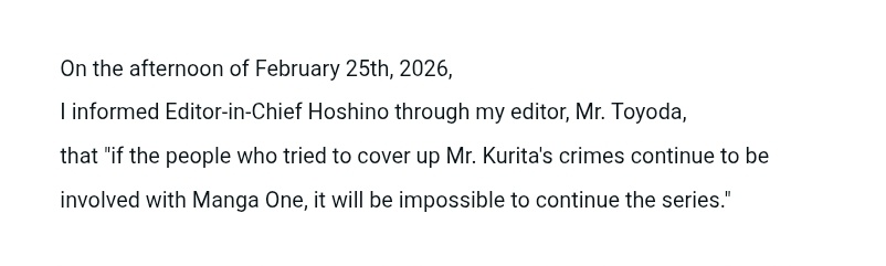 RimaEvenstar's tweet photo. A pretty significant scandal is unfolding right now involving Shogakukan, one of the biggest manga publishers in Japan. 
CW: child abuse, grooming, extreme descriptions of abuse below.

Mangaka Shoichi Yamamoto, known for Daten Sakusen, was also a teacher at an art high school. In April 2016 he used his manga as a pretext to approach a 15 year old student, claiming he would teach her about the industry.

The abuse he subjected her to included forcing her to consume feces or smearing it on her face as punishment, writing degrading phrases like "Slave," "Pet," and "Teacher's Property" on her body in permanent marker and photographing it, forcing her to strip naked in public or wear toys in public spaces, and coercing her into sending him nude and obscene images via her phone.

The abuse continued even after she graduated in March 2019, with him continuing to demand images from her. She has stated it resulted in her developing severe PTSD and Dissociative Identity Disorder.

When Yamamoto was arrested, MangaONE quietly cancelled Daten Sakusen with virtually no public explanation. Then in 2021, an editor allegedly entered a group chat with Yamamoto and the victim and pushed for a ¥1.5 million (roughly $9,600 USD) settlement to bury the situation. But what's worse, in 2022 that same editor brought Yamamoto back under the pen name Hajime Ichiro to write Joujin Kamen, effectively shielding him from accountability and giving him a platform to continue his career as if nothing had happened. 
Disturbingly, illustrator Eri Tsuruyoshi, who was paired with Yamamoto to work on the series, was reportedly never told who she was actually working with and was misled about his identity and history.

On February 20 2026, the Sapporo District Court ordered Yamamoto to pay ¥11 million (roughly $73,000 USD) in damages to the victim.

On February 27 2026, MangaONE finally made a public statement. They announced the suspension of all distribution of Yamamoto's work and halted shipments of his printed volumes. They acknowledged he should not have been rehired and issued apologies to the victim, readers, and Eri Tsuruyoshi. Shogakukan is attributing it to failures in their vetting and hiring process and claims there was no organizational intent behind the settlement involvement, stating the editor only joined the chat to advise both parties to seek legal counsel. They have also announced an internal investigation into the matter (meaning they will largely be investigating themselves)

In response, several prominent mangaka have publicly condemned Shogakukan's/Manga One's actions, particularly regarding an editor who reportedly covered up for Kazuaki Kurita. Eno Sumi (After God), Kamome Shirahama (Witch Hat Atelier), and ONE (One Punch Man, Mob Psycho 100) have all spoken out and some announced they are pulling their work from the MangaONE app.