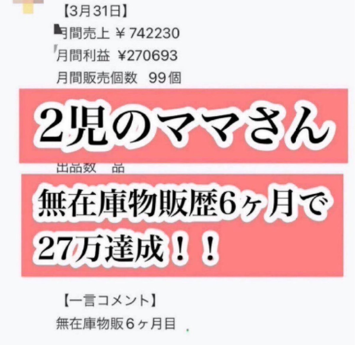 子育て世帯で＋27万円！

副業で無在庫物販を始められた主婦さん。
6か月後に27万円の利益を達成！

ママが在宅ワークで収入が作れると家計がすごく助かるよね。

無在庫物販は一般的なせどりと違い、完全在宅でできるので、子育て中の主婦さんにも始めやすいよ😊