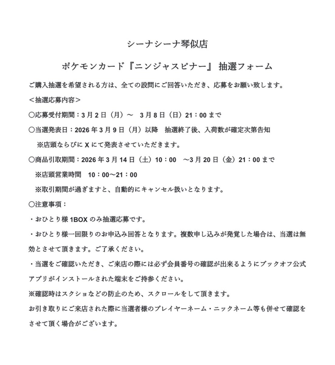 【新品トレカ抽選販売のお知らせ】
 当店ではポケモンカード『ニンジャスピナー』の販売がございます。 販売方法は抽選となりますので、下記の説明をご覧いただくようお願い致します。 応募用二次元コードは店内対戦スペースの柱に掲示いたします。
応募受付期間：3/2(月)10:00〜3/8(日)21:00まで