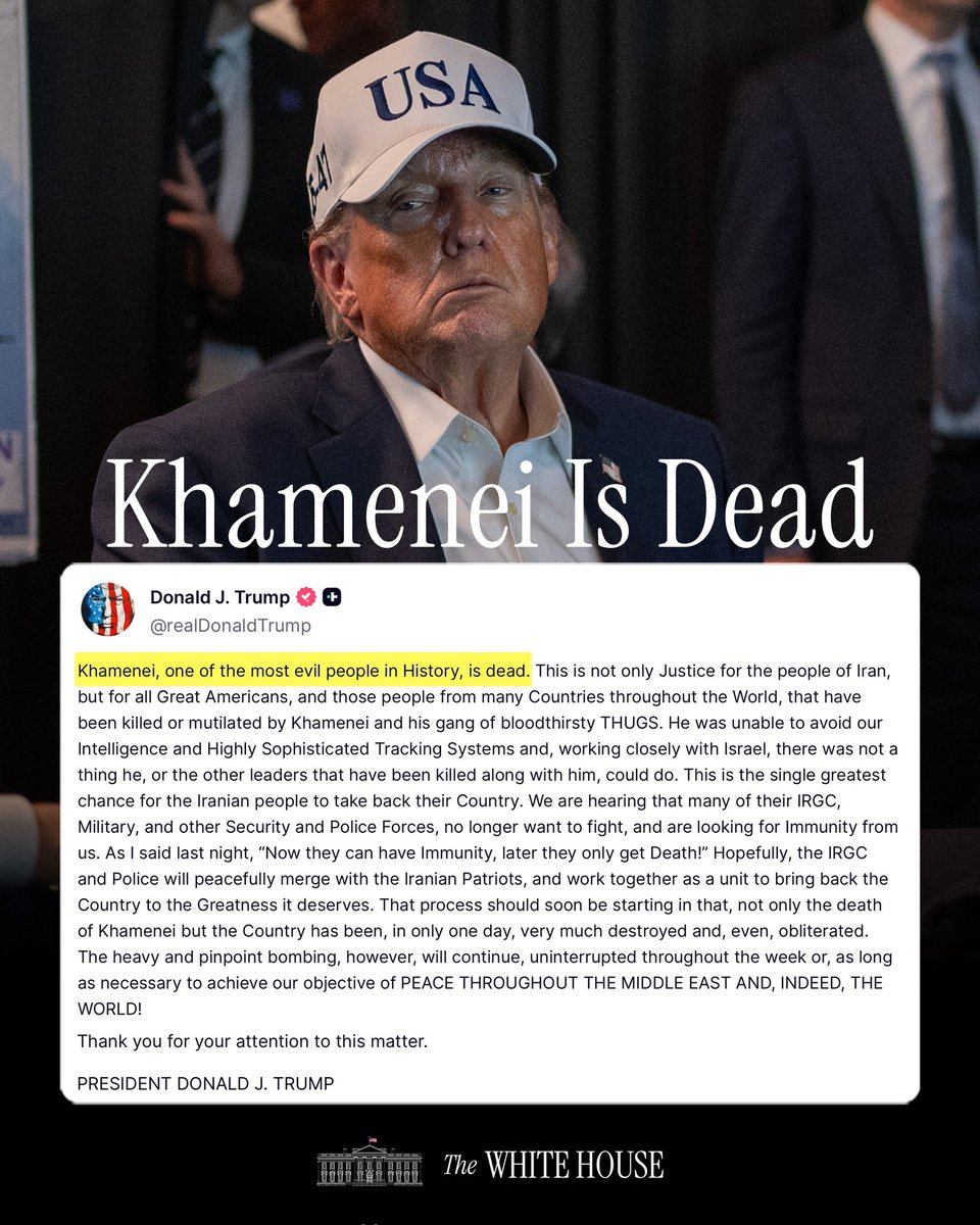 "Khamenei, one of the most evil people in History, is dead. This is not only Justice for the people of Iran, but for all Great Americans, and those people from many Countries throughout the World, that have been killed or mutilated by Khamenei..." - President Donald J. Trump