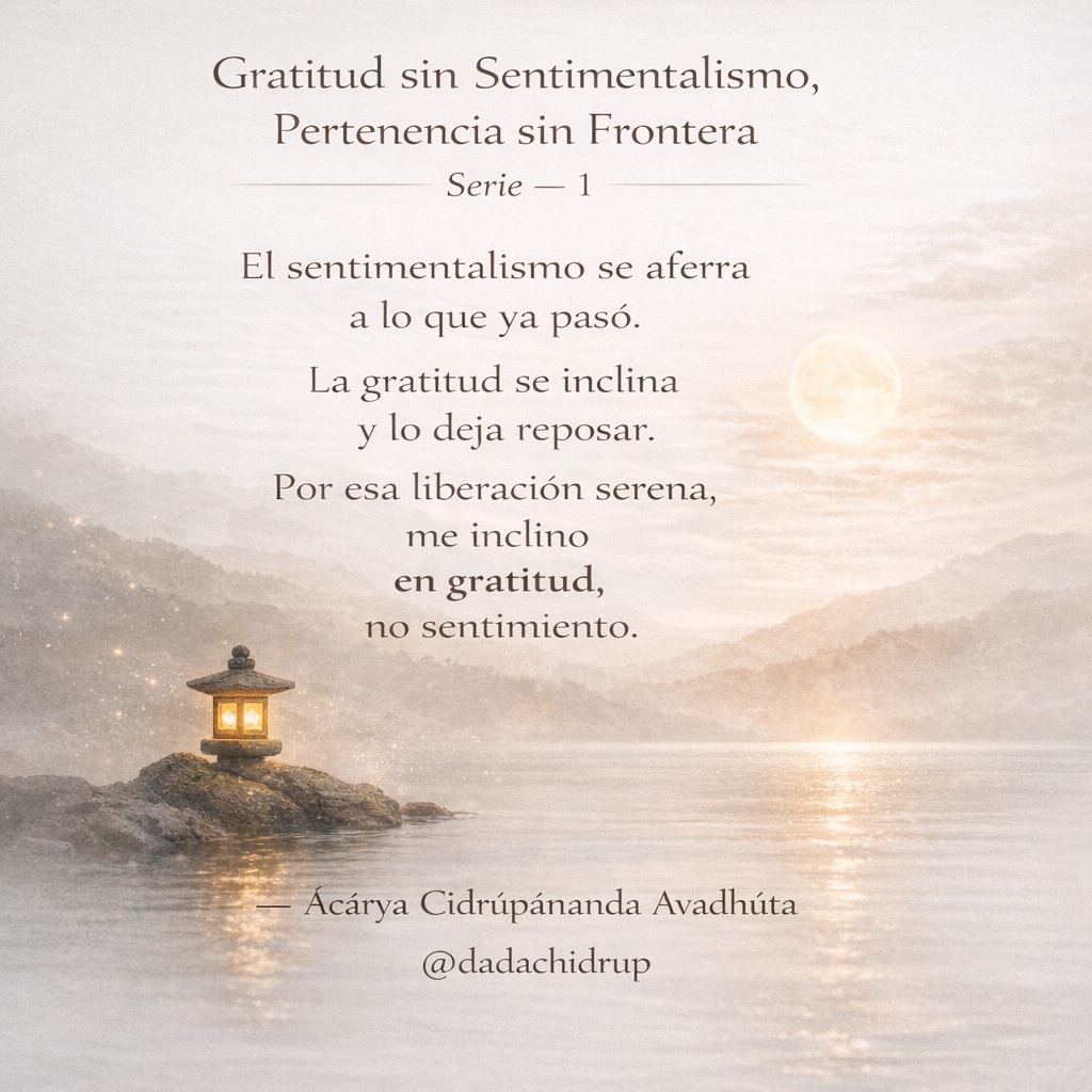 chidrupananda's tweet photo. Gratitud sin Sentimentalismo, Pertenencia sin Frontera
Serie — 1

El sentimentalismo se aferra
a lo que ya pasó.
La gratitud se inclina
y lo deja reposar.
Por esa liberación serena,
me inclino
en gratitud,
no sentimiento.
 Ácárya Cídrúpánanda Avadhúta
@chidrupananda
@dadachidrup https://t.co/elylqIsnpz