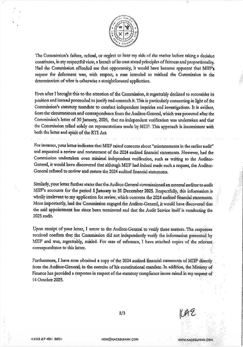 kaessuman's tweet photo. PUBLIC UPDATE: A Five-Month Ordeal for One Simple REQUEST to MIIF!!!

What began as a simple request for information, grounded in my constitutional right to access information and my responsibility as a former Board Member of the Minerals Income Investment Fund (MIIF), has unravelled into a disturbing five-month saga that raises profound questions about transparency, accountability, and the rule of law in Ghana.

All I asked for was a copy of MIIF’s 2024 audited financial statements. Five months later, the question remains: Why was it so difficult to provide it?

I think this is a matter that should concern every Ghanaian. Let me break down the timeline for you to follow:

26 September 2025 - Concerned by conflicting reports in the media about MIIF’s financial position, I formally wrote to MIIF requesting a copy of its 2024 audited financial statements.

14 October 2025 - Having received no response, I wrote again, this time asking whether MIIF had complied with its own law by submitting the audited accounts to the Ministry of Finance.

15 October 2025 - MIIF finally responded, but not with the documents. Instead, it claimed its failure to respond was due to “inadvertence” and suggested that the accounts would only be released after Board approval for publication.

This explanation was plainly unlawful. By that date, the MIIF Board Chairman had already signed the accounts on 26 June 2025, the Auditor-General had signed off on 27 June 2025, and the accounts had already been submitted to the Ministry of Finance. The law did not require any further approval. This was not a delay. This was a refusal.

After pointing out the illegality, I triggered the internal review process under the RTI Act. MIIF ignored it. But while refusing to provide the audited accounts, MIIF was doing something else, something on the blind side of the public.

31 October 2025 - More than a month after my request, MIIF wrote to the Auditor-General seeking to review and restate the already signed audited financial statements, claiming they contained “misstatements.” At the time, I had no knowledge of this.

5 November 2025 - The Audit Service responded to my separate RTI request. It confirmed that the accounts were signed on 27 June 2025 and submitted to both MIIF and the Ministry of Finance.

The facts were now clear. The accounts existed. They were final. They had been submitted. So why were they being withheld?

26 November 2025 - After two months of silence, I filed an application for review with the RTI Commission. Around this time, it became public that MIIF had asked the Auditor-General to rewrite the audited accounts. The Auditor-General’s response was unequivocal: the request was “improper.” He refused.

Instead of accepting the Auditor-General’s position, MIIF reported the Auditor-General to Jubilee House. The Auditor-General was invited to meet the Chief of Staff. Discussions followed about a second look at the accounts. And then an external auditor was appointed to audit MIIF’s 2025 accounts. This was no longer a simple information request. It had become a high-level national controversy.

Meanwhile, after persistent follow-up, the RTI Commission finally acted. But not in the way one would expect.

16 January 2026 (received 19 January) - The Commission informed me that MIIF had claimed the accounts were under review by the Auditor-General, and on that basis, it granted MIIF a three-month deferment.

This was shocking. Why? Because the Auditor-General had already signed off on the accounts months earlier, and there was no review underway. This was public knowledge.

Even more troubling, the RTI Commission did not verify this claim with the Auditor-General. It simply accepted MIIF’s word.

26 January 2026 - I responded to the RTI Commission, pointing out that the legal provisions they relied on did not apply. I also responded to a letter I had received from MIIF informing me of the RTI Commission’s decision, a week after the RTI Commission wrote to me. It was ironic that MIIF, which could not even acknowledge receipt of a letter, considered it necessary to inform me of the RTI Commission’s decision.

30 January 2026 (received 2 February) - The Commission doubled down, now shifting its justification to different provisions of the RTI Act, which still did not support its position. It had not only misapplied the law but also failed to observe basic fairness.

3 & 6 February 2026 - I wrote directly to the Auditor-General.

11 February 2026 - The Auditor-General responded and confirmed that the Commission had not contacted him, that there was no review of the 2024 audited accounts, and that MIIF’s claim to the Commission was not true. 

At this point, the situation became undeniable. A public institution had misled another public institution, and that institution had acted without verification.

The Auditor-General also revealed that the appointment of the external auditor had been terminated. Why? Because “Management of MIIF attempted directing the audit…” The Auditor-General stated that he terminated the engagement to protect independence, transparency, and public trust.

26 February 2026 - Five months after my initial request, I wrote to the RTI Commission, enclosing the Auditor-General’s confirmation and explaining that the information had now been obtained, the Ministry of Finance had confirmed compliance, and that the basis for the Commission’s decision was flawed. I therefore withdrew my application.

What this timeline reveals is that this was never just about a document. In five months, we have seen:
 • A lawful request for information was ignored
 • The RTI Act breached
 • A completed audit challenged after the fact
 • An attempt to rewrite audited financial statements
 • The Auditor-General’s position escalated to the Presidency
 • An external auditor was appointed and then removed over interference
 • The RTI Commission misled and acted without verification

This is not administrative inefficiency. This is systemic failure.

There is a bigger question that must be asked. Why was a simple request for information met with resistance at every stage? Why was a completed audit challenged? Why was the Auditor-General reported to the Presidency? Why was an external auditor brought in and then removed? Why did the RTI Commission not verify a critical claim? And most importantly, what was so important in those 2024 audited financial statements that it triggered all this?

When a citizen must fight for five months to obtain information that already exists… when institutions designed to ensure transparency become obstacles… when truth must struggle to survive within public systems… then we must pause.

Because the issue is no longer about MIIF. It is no longer about an audit. It is about whether the rule of law still governs our public institutions. And whether truth still has a place in public administration.

Ghanaians must ask questions. Because silence, in moments like this, is not neutrality. It is permission.