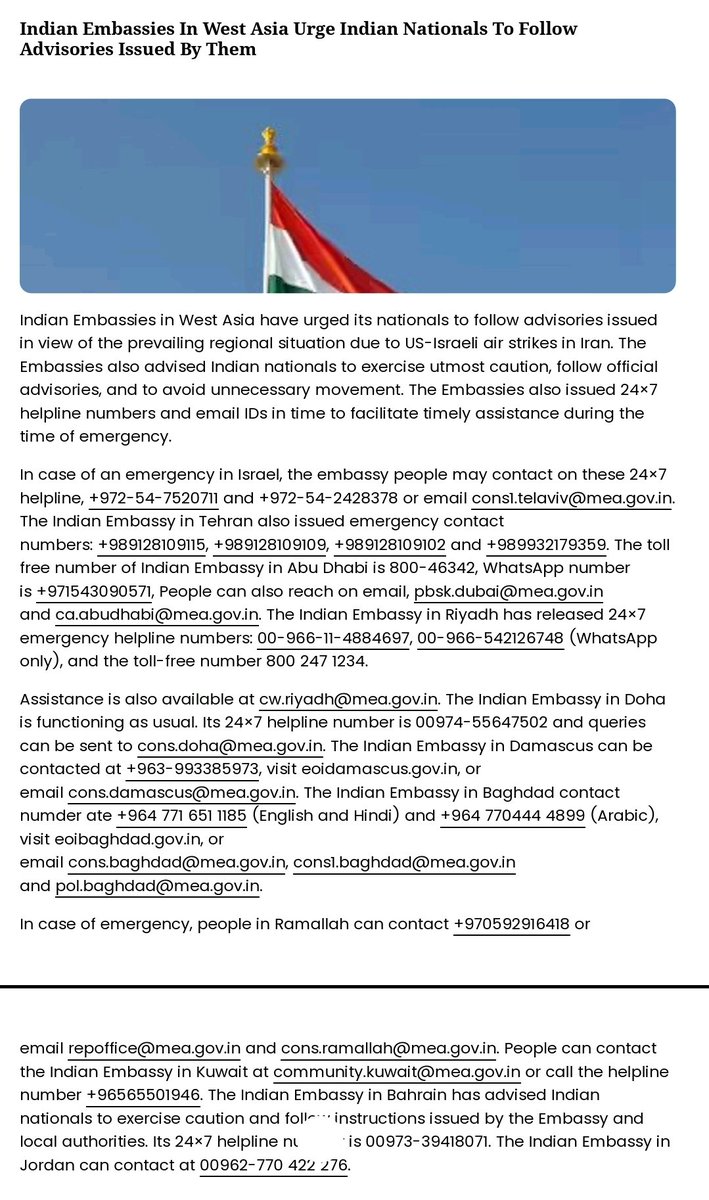 પશ્ચિમ એશિયામાં આવેલા ભારતીય દૂતાવાસોએ, અમેરિકા-ઇઝરાયલ દ્વારા ઈરાનમાં કરવામાં આવેલા હવાઈ હુમલાઓને કારણે ઉભી થયેલી પ્રાદેશિક પરિસ્થિતિને ધ્યાનમાં રાખીને, ભારતીય નાગરિકોને આપત્તિના સમયે સમયસર સહાય મળી રહે તે માટે દૂતાવાસોએ જાહેર કરેલા 24×7 હેલ્પલાઇન નંબરો અને ઇમેલ આઈડી.