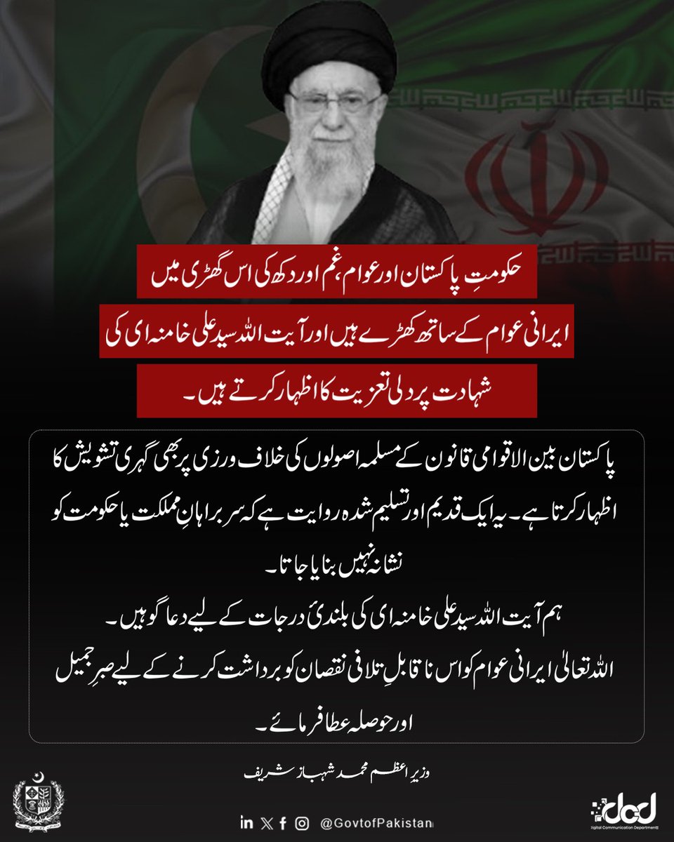 GovtofPakistan's tweet photo. حکومتِ پاکستان اور عوام، غم اور دکھ کی اس گھڑی میں ایرانی عوام کے ساتھ کھڑے ہیں اور آیت اللہ سید علی خامنہ ای کی شہادت پر دلی تعزیت کا اظہار کرتے ہیں۔

پاکستان بین الاقوامی قانون کے مسلمہ اصولوں کی خلاف ورزی پر بھی گہری تشویش کا اظہار کرتا ہے۔ یہ ایک قدیم اور تسلیم شدہ روایت ہے کہ سربراہانِ مملکت یا حکومت کو نشانہ نہیں بنایا جاتا۔

ہم آیت اللہ سید علی خامنہ ای کی بلندئ درجات کے لیے دعاگو ہیں۔ اللہ تعالیٰ ایرانی عوام کو اس ناقابلِ تلافی نقصان کو برداشت کرنے کے لیے صبرِ
جمیل اور حوصلہ عطا فرمائے۔

وزیراعظم محمد شہباز شریف