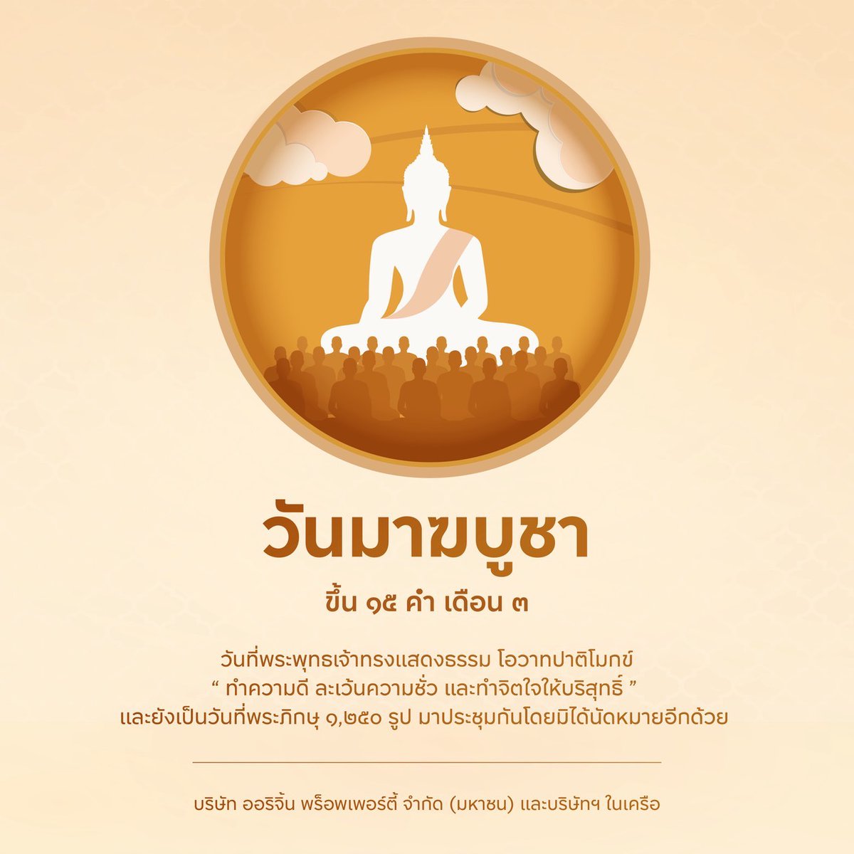 วันมาฆบูชา ขึ้น ๑๕ คำ เดือน ๓

วันที่พระพุทธเจ้าทรงแสดงธรรม โอวาทปาติโมกข์
" ทำความดี ละเว้นความชั่ว และทำจิตใจให้บริสุทธิ์ "
และยังเป็นวันที่พระภิกษุ ๑,๒๕๐ รูป มาประชุมกันโดยมิได้นัดหมายอีกด้วย

บริษัท ออริจิ้น พร็อพเพอร์ตี้ จำกัด (มหาชน) และบริษัทฯ ในเครือ