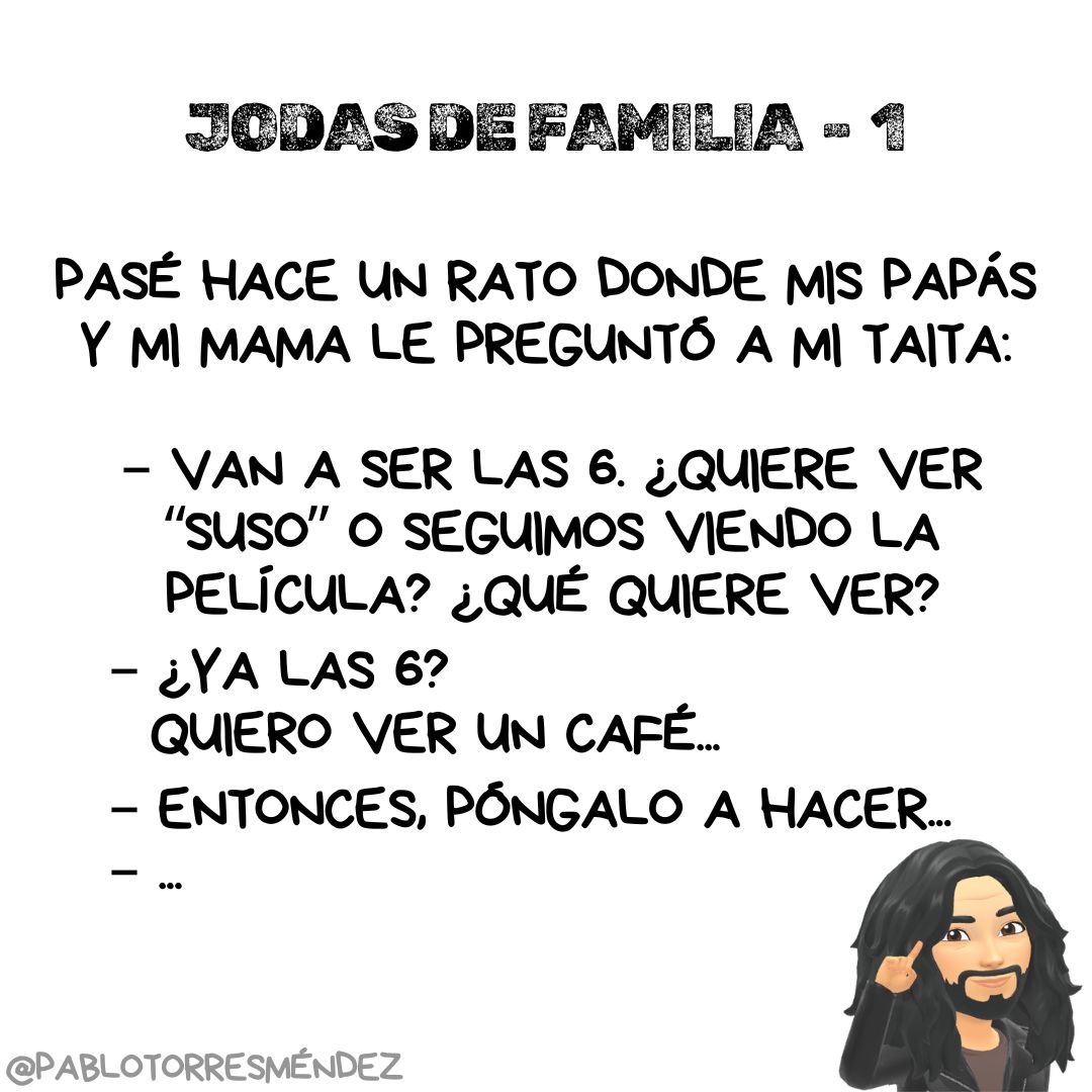 Pasé hace un rato donde mis papás y mi mama le preguntó a mi taita:

– Van a ser las 6. ¿Quiere ver “Suso” o seguimos viendo la película?¿Qué quiere ver?
– ¿Ya las 6? Quiero ver un café...
– ENTONCES, póngalo a hacer...
– ...

#JodasDeFamilia