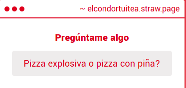 "Pizza explosiva o pizza con piña?" 

// La explosiva es la que trae papas fritas? Es buena porque tardo 2 dias en comerla

elcondortuitea.straw.page