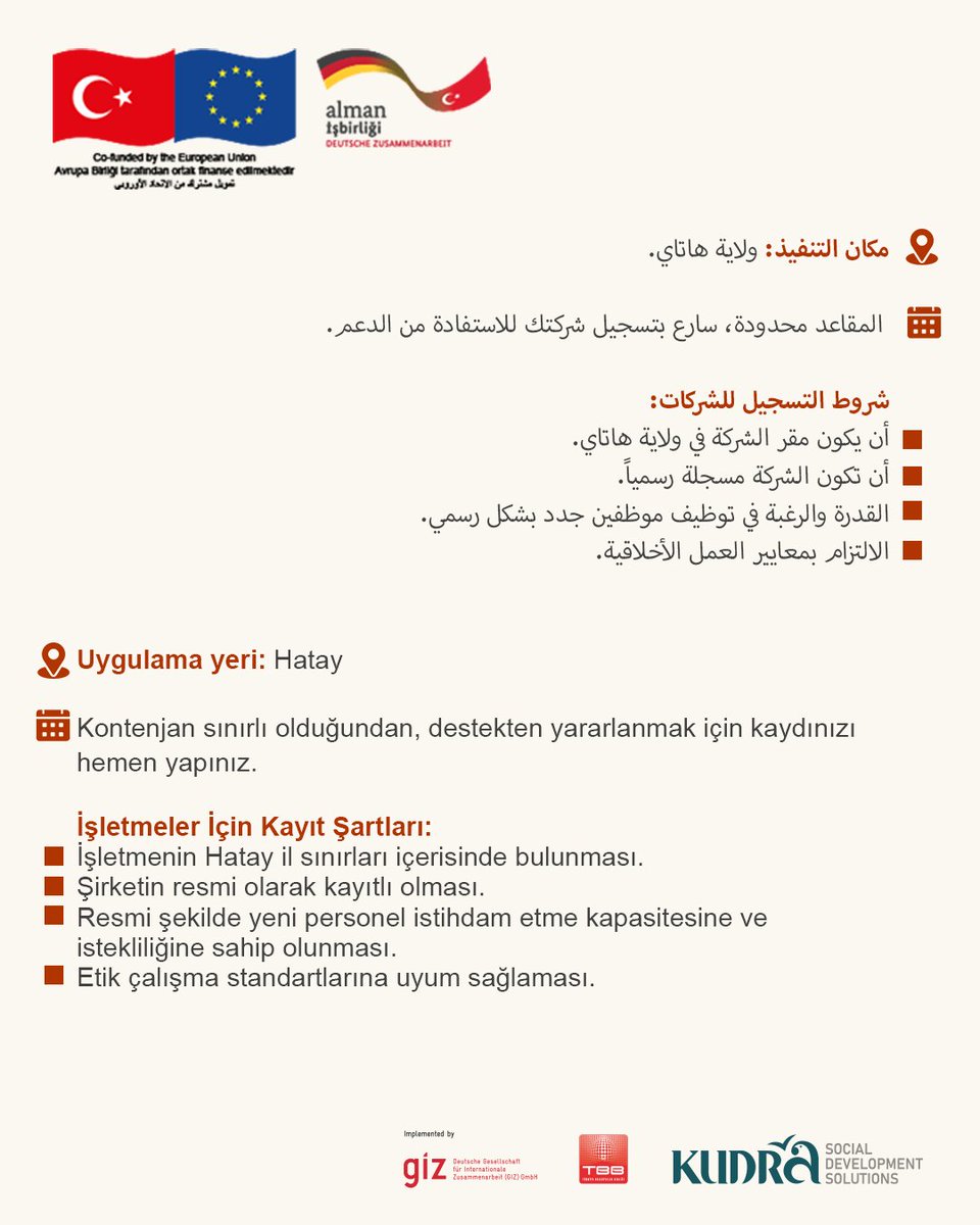 kudraorg's tweet photo. مشروع "التوظيف المستدام والتنمية الاجتماعية والاقتصادية في المناطق المتضررة من الزلزال في تركيا (RE-SEED)"  تم تمويله بشكل مشترك من قبل الاتحاد الأوروبي والوزارة الألمانية الفيدرالية للتعاون الاقتصادي والتنمية ويتم تنفيذه من قبل المؤسسة الألمانية للتعاون الدولي (GIZ) GmbH بالتعاون مع اتحاد بلديات تركيا ومنظمة قدرة.

ماذا يقدم البرنامج للشركات؟
• يتم تغطية جزء من رواتب الموظفين الجدد أو المسجلين رسميًا ضمن المشروع، لمدة أقصاها ستة أشهر.
• ترشيح أفراد مؤهّلين وجاهزين للالتحاق بسوق العمل لشغل الشواغر المتاحة لديكم.
• مساعدة الشركات في إجراءات استخراج أذونات العمل والتسجيل الرسمي للموظفين.

مكان التنفيذ: ولاية هاتاي. يبدأ التسجيل للشركات في 31 كانون الأول، يوم الأربعاء. المقاعد محدودة، سارع بتسجيل شركتك للاستفادة من الدعم.
شروط التسجيل للشركات:
• أن يكون مقر الشركة في ولاية هاتاي.
• أن تكون الشركة مسجلة رسمياً.
• القدرة والرغبة في توظيف موظفين جدد بشكل رسمي.
• الالتزام بمعايير العمل الأخلاقية.

رابط التسجيل:

https://t.co/EhWZl0O1qe

“Türkiye'nin Depremden Etkilenen Bölgelerinde Sürdürülebilir İstihdam ve Sosyo-Ekonomik Kalkınma (RE-SEED)” Projesi, Avrupa Birliği ve Alman Federal Ekonomik İş Birliği ve Kalkınma Bakanlığı tarafından ortaklaşa finanse edilmekte olup, Alman Uluslararası İş Birliği Kurumu (GİZ) tarafından Türkiye Belediyeler Birliği ve KUDRA Derneği ortaklığında yürütülmektedir.

Bu proje işverenlere ne sunuyor?
•  yeni istihdam edilen veya resmî olarak kayıt altına alınan çalışanların maaşlarının, en fazla 6 ay süreyle kısmen karşılanması.
• Mevcut açık pozisyonları doldurmak üzere, iş gücü piyasasına katılmaya hazır ve nitelikli bireylerin yönlendirilmesi.
• Çalışma izni ve resmi kayıt süreçlerinde işletmelere danışmanlık ve destek sağlanması.

Uygulama Yeri: Hatay. 
İşletmeler için kayıtlar 31 Aralık Çarşamba günü başlayacaktır. Kontenjan sınırlı olduğundan, destekten yararlanmak için kaydınızı hemen yapınız.
İşletmeler İçin Kayıt Şartları:
• İşletmenin Hatay il sınırları içerisinde bulunması.
• Şirketin resmi olarak kayıtlı olması.
• Resmi şekilde yeni personel istihdam etme kapasitesine ve istekliliğine sahip olunması.
• Etik çalışma standartlarına uyum sağlaması.

Kayıt bağlantısı :
https://t.co/EhWZl0O1qe