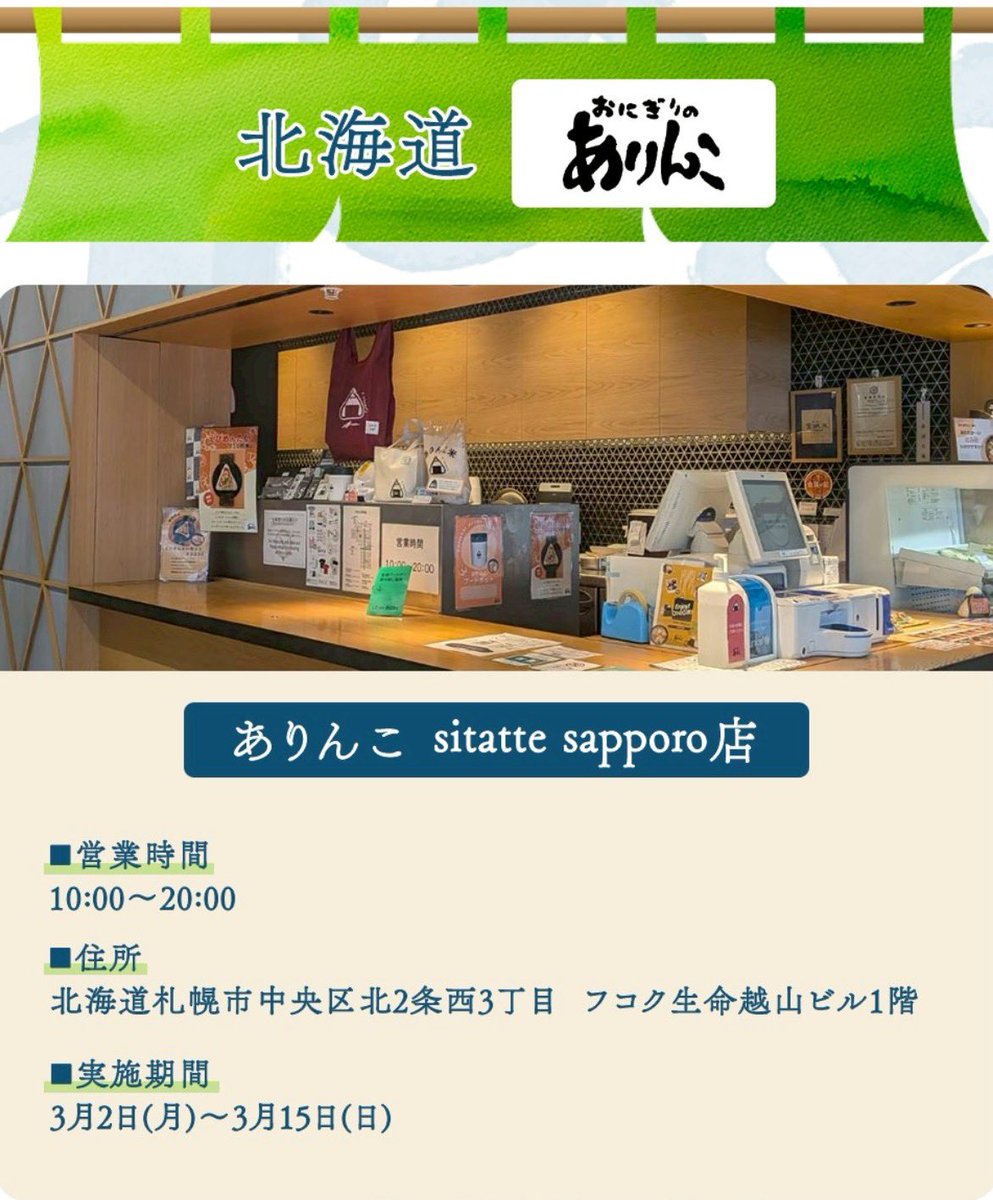 おにぎりのありんこ 

JRタワーアピア店
￼北海道札幌市中央区北5条西4丁目 アピアジョイフルウォークB1F

イオン札幌桑園店
北海道札幌市中央区北5条西4丁目 B1F

ポールタウン店
北海道札幌市中央区北5条西4丁目B1F

sitatte sapporo店
北海道札幌市中央区北2条西3丁目