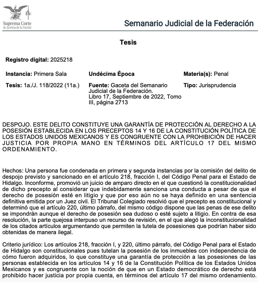 Adrianreginoo's tweet photo. ⚖️🏠 Despojo: el derecho no tolera la justicia por propia mano

La Suprema Corte de Justicia de la Nación confirmó la constitucionalidad del delito de despojo previsto en los artículos 218, fracción I, y 220, último párrafo, del Código Penal para el Estado de Hidalgo.

📑 El argumento del quejoso era que no debía sancionarse penalmente el despojo cuando el derecho de posesión estuviera en litigio o fuera dudoso, pues aún no existía sentencia civil definitiva que lo resolviera.

📌 Ante esto, la Corte fue clara: El delito de despojo no protege la propiedad definitiva, protege la posesión frente a actos arbitrarios.

Pero… ¿Por qué es constitucional? 🤔
Porque los artículos 14 y 16 de la Constitución protegen las posesiones de las personas. Nadie puede ser privado de ellas sino mediante juicio seguido ante autoridad competente y con respeto al debido proceso.

Eso significa algo fundamental:
🔸No importa si la posesión es controvertida.  🔸No importa si existe un litigio pendiente.  🔸Nadie puede recuperarla por su propia fuerza.

🔎 El artículo 220 del código penal hidalguense establece que las penas por despojo se impondrán aun cuando el derecho de posesión sea dudoso o esté sujeto a litigio. Esto no legitima posesiones ilícitas; lo que impide es que los conflictos se resuelvan mediante violencia o vías de hecho.

📣 En suma, en un Estado constitucional de derecho, los conflictos sobre la posesión no se resuelven por la fuerza ni mediante vías de hecho, sino a través de los cauces legales correspondientes; permitir que una persona desplace a otra de un inmueble porque considera tener mejor derecho implicaría tolerar la justicia por propia mano, expresamente prohibida por el artículo 17 constitucional, y vaciar de contenido la protección que los artículos 14 y 16 otorgan a la posesión.

Aun cuando el derecho posesorio sea dudoso o esté sujeto a litigio, nadie puede imponer su voluntad por sí mismo, pues primero debe acudir a los tribunales y obtener una resolución conforme al debido proceso: en el Estado de derecho, primero el juicio, nunca la fuerza. ⚖️