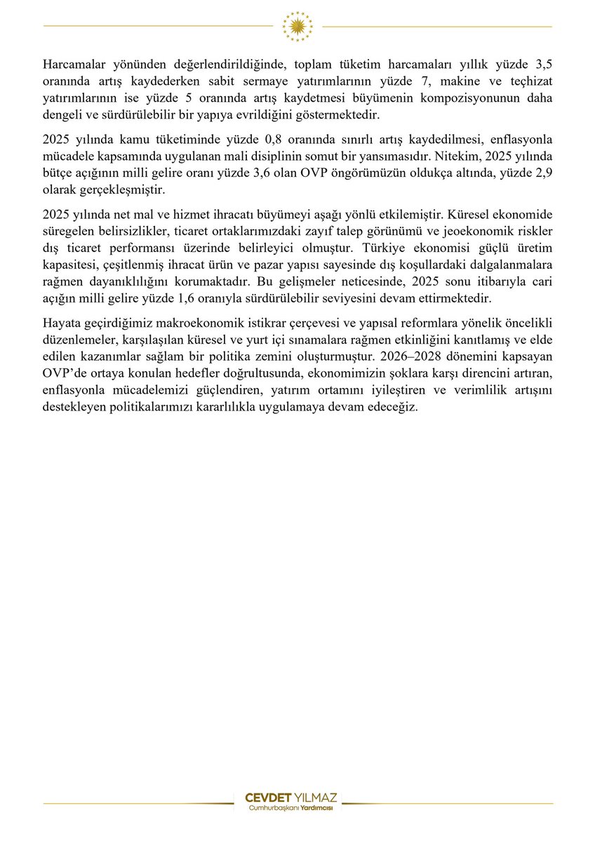 Türkiye ekonomisi, küresel belirsizliklerin tırmandığı ve bölgemizde jeopolitik gerilimlerin yoğunlaştığı bir konjonktürde, hedeflenen doğrultuda güçlü ve dengeli büyümesini sürdürerek dayanıklılığını ortaya koymuştur. 

2025 yılının dördüncü çeyreğinde ekonomimiz yıllık yüzde