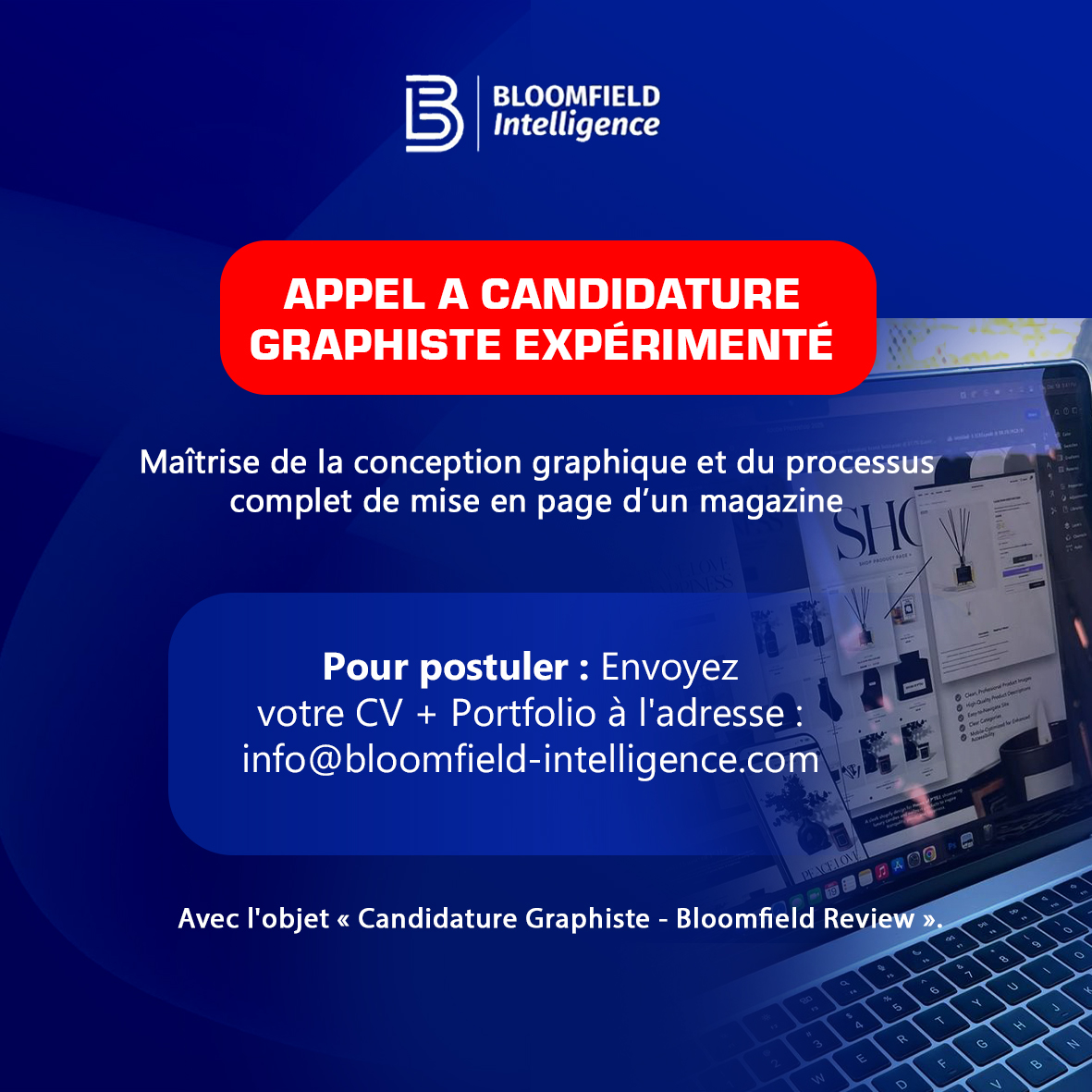 Bloomfield Review recherche un profil expert en conception graphique et mise en page de magazine pour la "Bloomfield Review "
𝐏𝐨𝐬𝐭𝐮𝐥𝐞𝐳 𝐢𝐜𝐢 : info@bloomfield-intelligence.com
𝐌𝐞𝐧𝐭𝐢𝐨𝐧 𝐨𝐛𝐥𝐢𝐠𝐚𝐭𝐨𝐢𝐫𝐞 : « Candidature Graphiste - Bloomfield Review » en objet