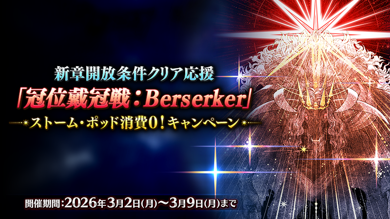 【カルデア広報局より】
期間限定『新章開放条件クリア応援「冠位戴冠戦：Berserker」ストーム･ポッド消費0！キャンペーン』を開催！

2026年6月開幕予定の新章に向けて、開放条件のひとつである「2クラスの冠位認定戦をクリア」を応援するキャンペーンを実施！