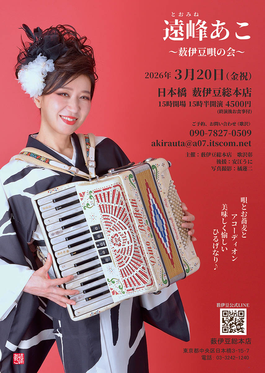 ■薮伊豆唄の会
2026年3月20日（金）日本橋　薮伊豆総本店
出演：遠峰あこ
15時開場　15時半開演
4500円（終演後お食事付き）
ご予約お問い合わせ：(歌沢)
090-7827-0509
akirauta@a07.itscom.net
東京都中央区日本橋3-15-7
電話：03-3242-1240
※畳に座布団のお座敷での唄会のあとはお蕎麦が出ます