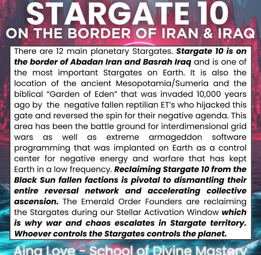 STARGATE 10 is ON THE BORDER OF IRAN &amp; IRAQ ( a different view on current Iran war. (By Ajna Love) 

There are 12 main planetary Stargates. Stargate 10 is on the border of Abadan Iran and Basrah Iraq and is one of the most important Stargates on Earth. 

It is also the location