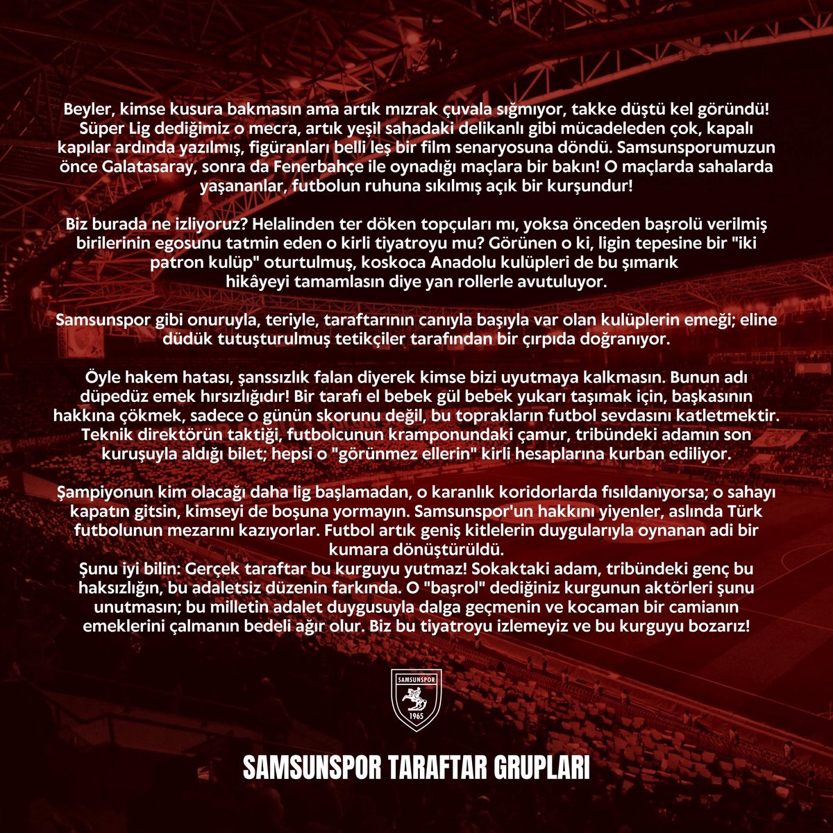 Gündeme Dair Kamuoyuna!
Samsunspor Taraftar Grupları

Beyler, kimse kusura bakmasın ama artık mızrak çuvala sığmıyor, takke düştü kel göründü! Süper Lig dediğimiz o mecra, artık yeşil sahadaki delikanlı gibi mücadeleden çok, kapalı kapılar ardında yazılmış, figüranları belli leş
