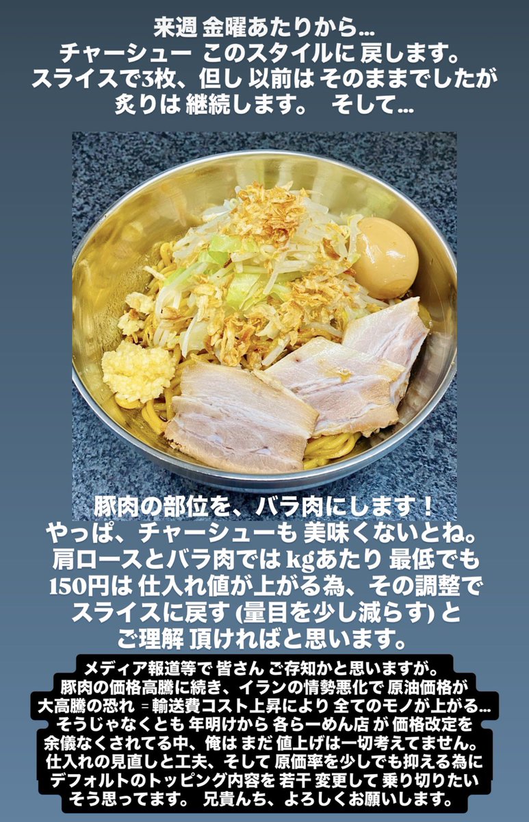 現在、仕入れ・調理済みの

チャーシュー🍖 が無くなり次第・・・

肩ロース肉 ダイスカット 4〜5粒
　　　　　　　↓
豚バラ肉 スライス 3枚  

に変更する事にしました。

恐らく、金曜日あたりからかと。

炙りは 継続します🔥