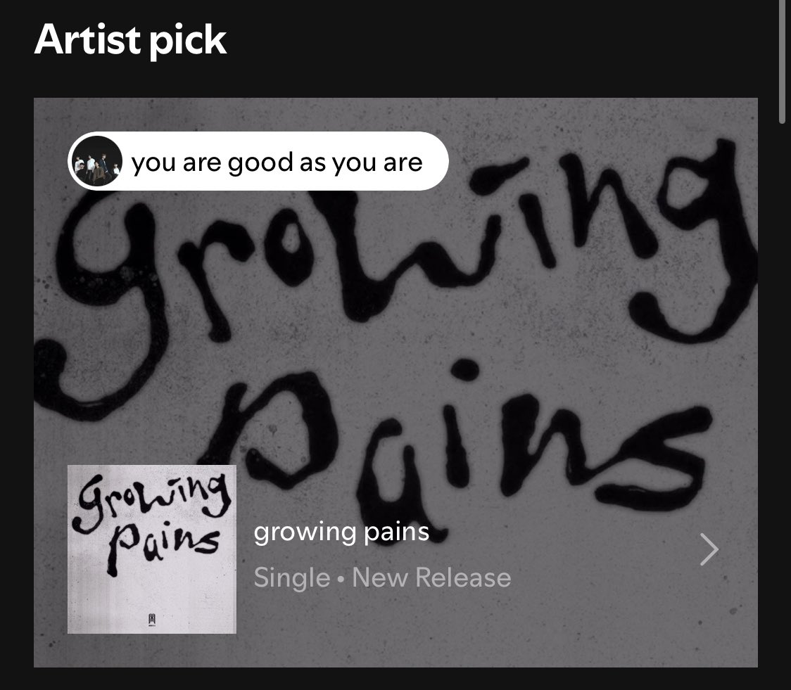 Entre al perfil de Spotify de los chicos para ver el orden de su discografía y me apareció growing pains como la selección del artista con el pequeño mensaje:

“You are good as you are” 

Y se los comparto por si alguien necesita leerlo hoy… 

❤️‍🩹
