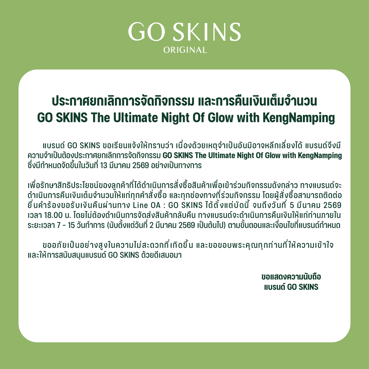 ประกาศยกเลิกการจัดกิจกรรม และการคืนเงินเต็มจำนวน GO SKINS The Ultimate Night Of Glow with KengNamping ที่จะจัดขึ้น ณ วันที่ 13 มีนาคม 2569 อย่างเป็นทางการ

โดยผู้สั่งซื้อสามารถติดต่อเพื่อยื่นคำร้องขอรับเงินคืนได้ผ่านทาง Line OA : GO SKINS ( 🔗 : lin.ee/lbv3Hfp )