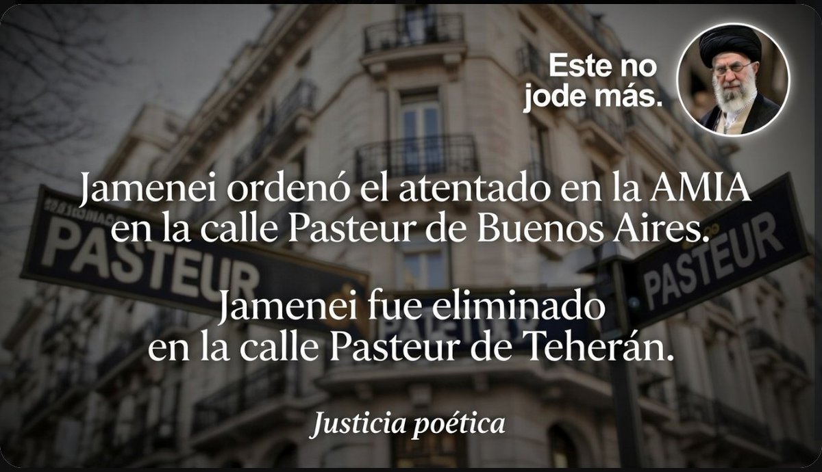 Jamenei ordenó el atentado en la AMIA en la calle Pasteur de Buenos Aires.

Jamenei fue eliminado en la calle Pasteur de Teherán.

Justicia poética.