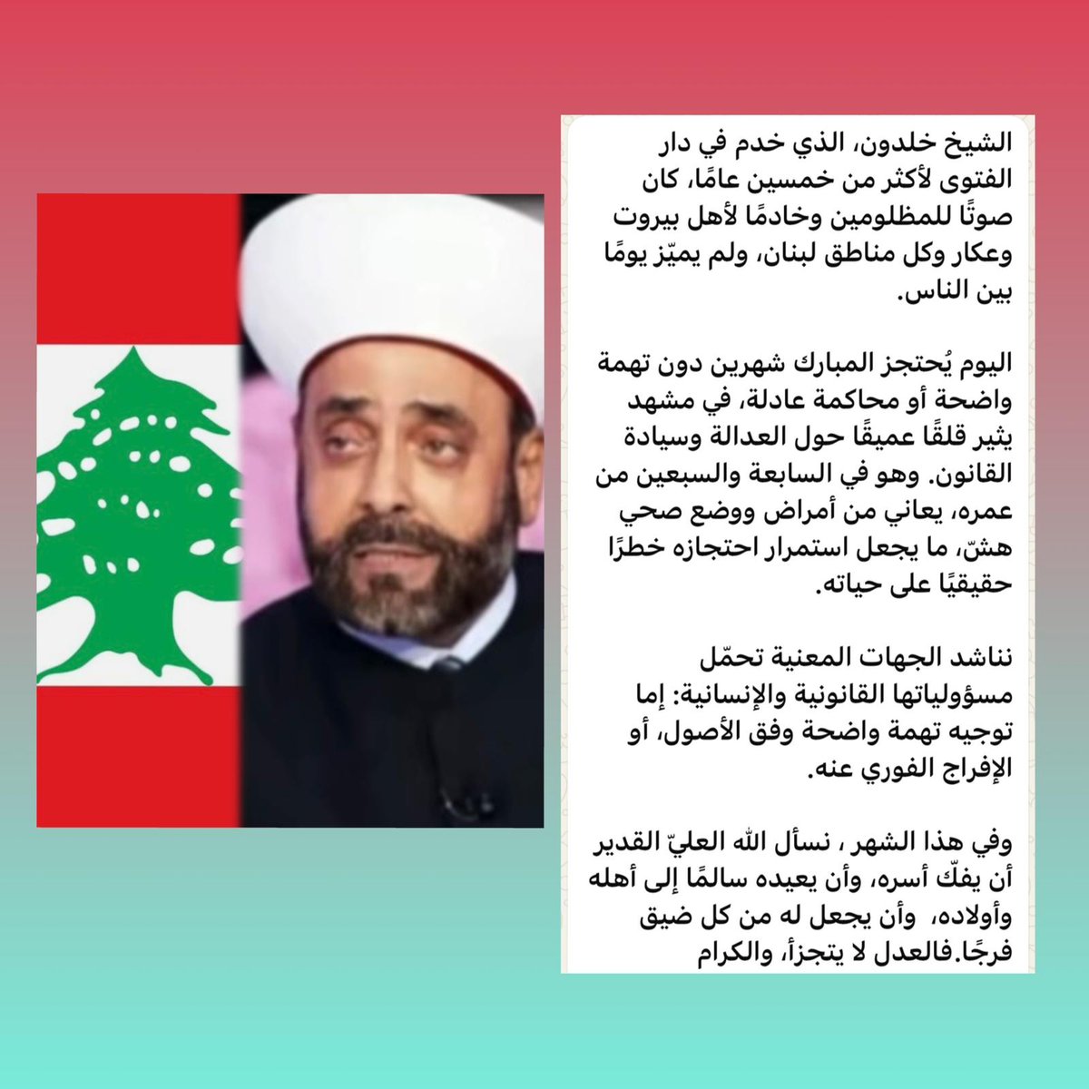 TorontoPost's tweet photo. رسالة للرأي العام والإعلام:

الشيخ خلدون، الذي خدم اللبنانيين أكثر من خمسين عامًا في دار الفتوى، محتجز ظلمًا اليوم رغم حالته الصحية الضعيفة. طوال حياته كان صوت المظلومين، خاصة أهل السنة، ولم يسعَ للمال أو المناصب، بل اختار خدمة الناس ونشر العدالة بين الجميع.

للأسف، تعرض للظلم من بعض السياسيين وأصحاب النفوذ الذين خططوا لإزاحته ولصقوا به تهمًا كاذبة. نناشد الإعلام والرأي العام أن يقفوا مع الحق، وأن يدعموا الشيخ خلدون، رمز الإخلاص والخدمة الصادقة لكل اللبنانيين، ليعود إلى أهله سالمًا وبصحة أفضل🇱🇧