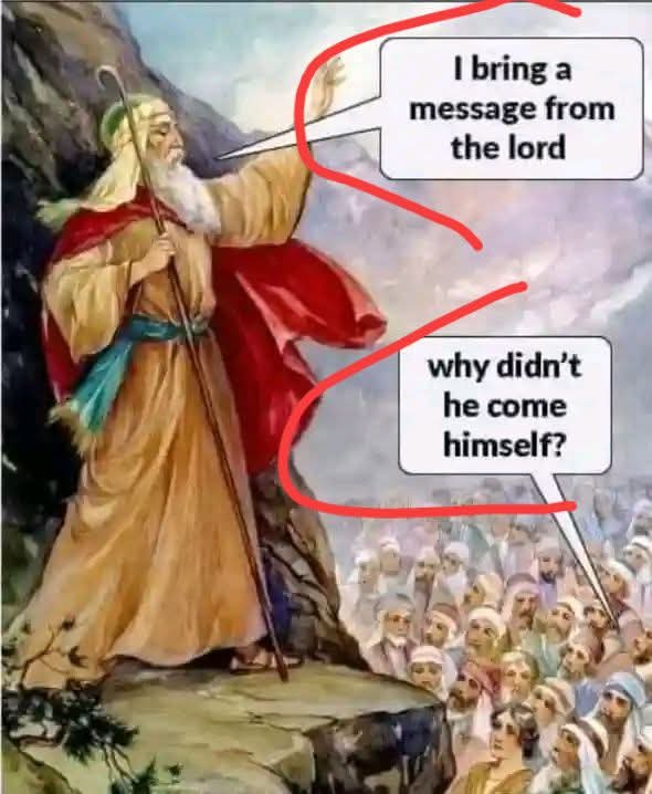 Moses: I bring to you a message from the Lord.

Atheist: Why didn't he come himself? 

Christians will say speak, we are all ears.

Christians lack curiosity, objectivity and critical analysis. That is why they are called sheep.😁