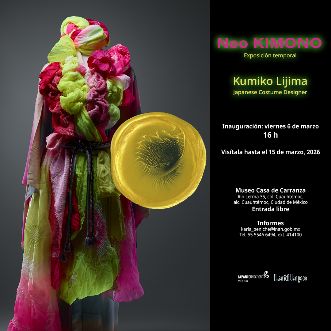 Exposición temporal 
Neo KIMONO
Kumiko Lijima Japanese Costume Designer
Inauguración: viernes 6 de marzo, 16 h
Museo Casa de Carranza INAH
Río Lerma 35, Cuauhtémoc, CDMX
En colaboración con la Fundación Japón en México 国際交流基金メキシコ日本文化センター y LatiJapo