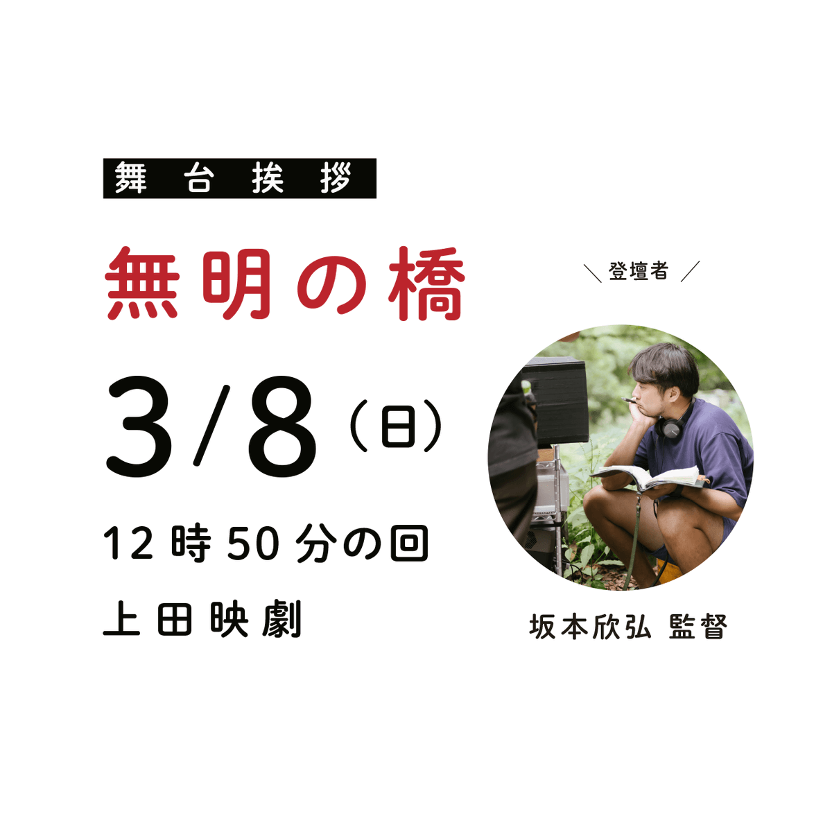 📣いよいよ今週末！
映画『無明の橋』舞台挨拶付き上映 <a href="/mumyo_hashi/">映画『無明の橋』（むみょうのはし）公式／12.19.全国順次公開</a> 
［開催日］2026年3月8日（日）
［時　間］12時50分より上映（上映後舞台挨拶／14時45分頃終了予定）
［会　場］上田映劇（長野県上田市中央 2-12-30）
［料　金］通常通り
［登壇者］坂本欣弘 監督
uedaeigeki.com/news/32853/