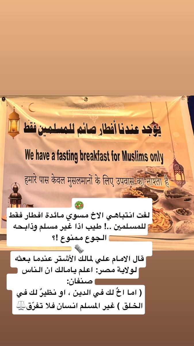 🥗
لفت انتباهي الاخ مسوي مائدة افطار فقط للمسلمين ..! طيب اذا غير مسلم وذابحه الجوع ممنوع !؟
🗞️
قال الامام علي لمالك الأشتر عندما بعثه لولاية مصر: اعلم يامالك ان الناس صنفان:
( اما اخٌ لك في الدين ، او نظيرٌ لك في الخلق ) غير المسلم انسان فلا تفرّق ⚖️