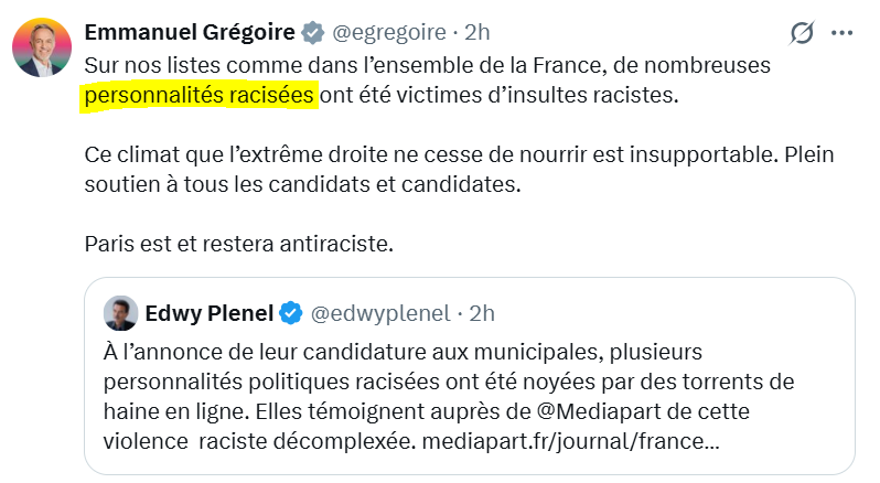 Glissement sémantique vers l'extrême gauche de la part d'Emmanuel Grégoire, avec l'utilisation de l'expression "racisées", atteinte à l'idéal universaliste français. Il n'y a à Paris que des Parisiens, pas des "blancs", "non-blancs" ou "métis".  Ce n'est pas sans rappeler les