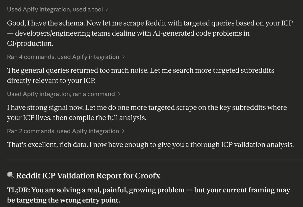 TheAshrex's tweet photo. Most founders spend months validating ideas.

Here's how I did it in 20 minutes using Claude.

Opened Claude. Added Apify connector.
Uploaded all my startup docs.

Then typed one prompt:

"Use fatihtahta/reddit-scraper-search-fast 
to scrape Reddit and tell me if I'm solving 
a real problem for my ICP."

Claude scraped thousands of real Reddit threads.
Real complaints. Real pain points. Real language.

Not surveys. Not assumptions.
Actual people venting about the exact problem
I was trying to solve.

Is it 100% accurate? No.
Is it good enough to stop overthinking
and start building? Absolutely.

Stop waiting for perfect validation.
Reddit already has your answers.
You just need to know how to ask.