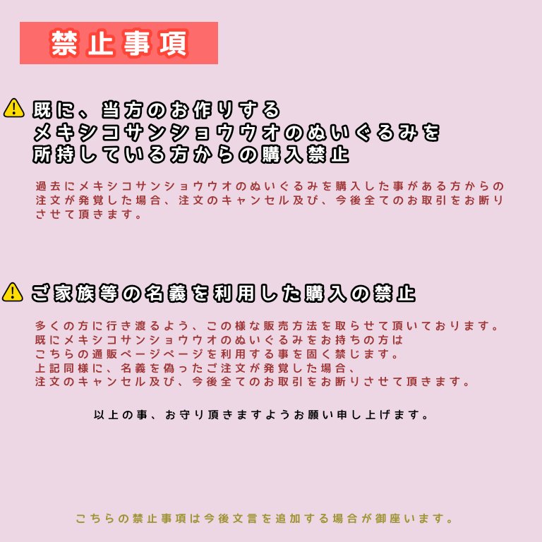 【お知らせ】
こちら、禁止事項に1点追加をさせて頂きました🙇‍♂️
追加項目は添付の通りですが、
ご家族等の名義を使用しての代理購入について明確に禁止とさせて頂きました。
うぱを1匹持ってるけど、お父さんは購入履歴が無いからお父さんの名前使って2匹目のうぱ迎えちゃお★とか絶対許さないよ。