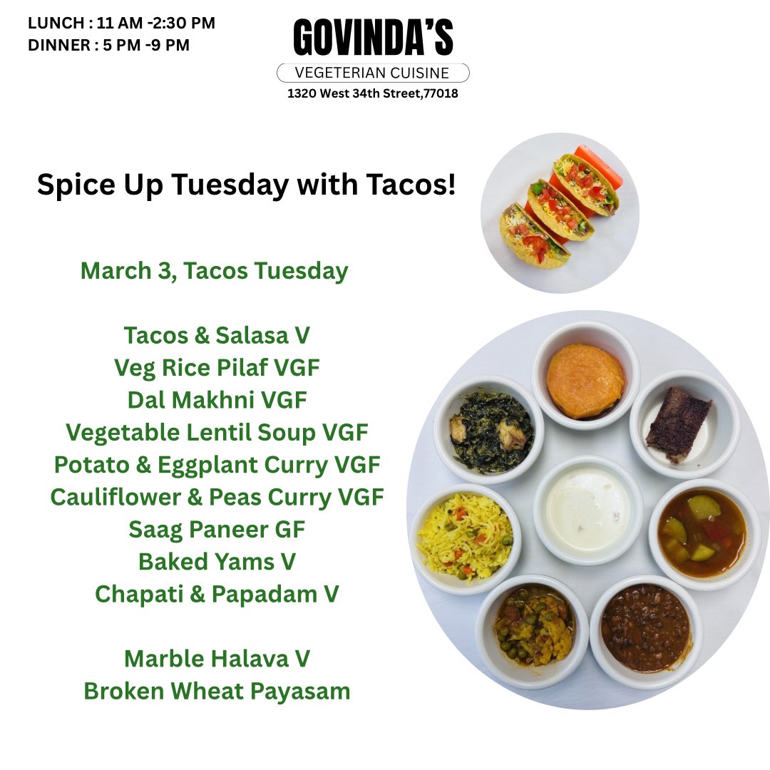 March 3, Tacos Tuesday 

Tacos &amp; Salasa V
Veg Rice Pilaf VGF
Dal Makhni VGF
Vegetable Lentil Soup VGF
Potato &amp; Eggplant Curry VGF
Cauliflower &amp; Peas Curry VGF
Saag Paneer GF
Baked Yams V
Chapati &amp; Papadam V

Marble Halava V
Broken Wheat Payasam