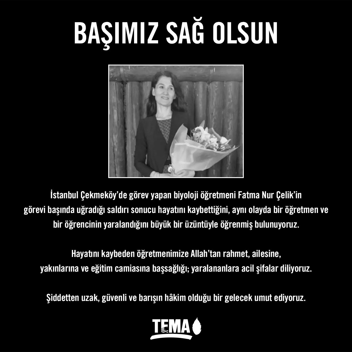 temavakfi's tweet photo. İstanbul Çekmeköy’de görev yapan biyoloji öğretmeni Fatma Nur Çelik’in görevi başında uğradığı saldırı sonucu hayatını kaybettiğini, aynı olayda bir öğretmen ve bir öğrencinin yaralandığını büyük bir üzüntüyle öğrenmiş bulunuyoruz.

Hayatını kaybeden öğretmenimize Allah’tan rahmet, ailesine, yakınlarına ve eğitim camiasına başsağlığı; yaralananlara acil şifalar diliyoruz.

Şiddetten uzak, güvenli ve barışın hâkim olduğu bir gelecek umut ediyoruz.