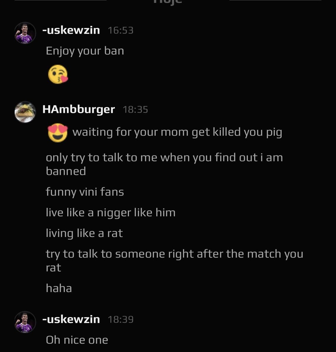 <a href="/FACEIT_Darwin/">FACEIT Darwin</a> This guy got 1 week banned for being racist and talking about my mom.
But he still add me in faceit and say that to me. I think he didnt learn his lesson.