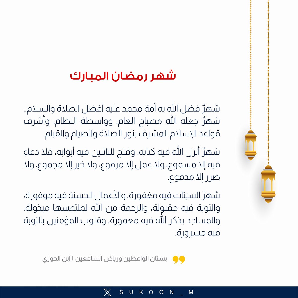 وصف ابن الجوزي شهر #رمضان فقال:

شهرٌ أنزل الله فيه كتابه وفتح للتائبين فيه أبوابه فلا دعاء فيه إلا مسموع ولا عمل إلا مرفوع ولا خير إلا مجموع ولا ضرر إلا مدفوع

شهرٌ السيئات فيه مغفورة والأعمال الحسنةفيه موفورة والتوبة فيه مقبولةوالرحمة من الله لملتمسها مبذولة والمساجد بذكر الله.