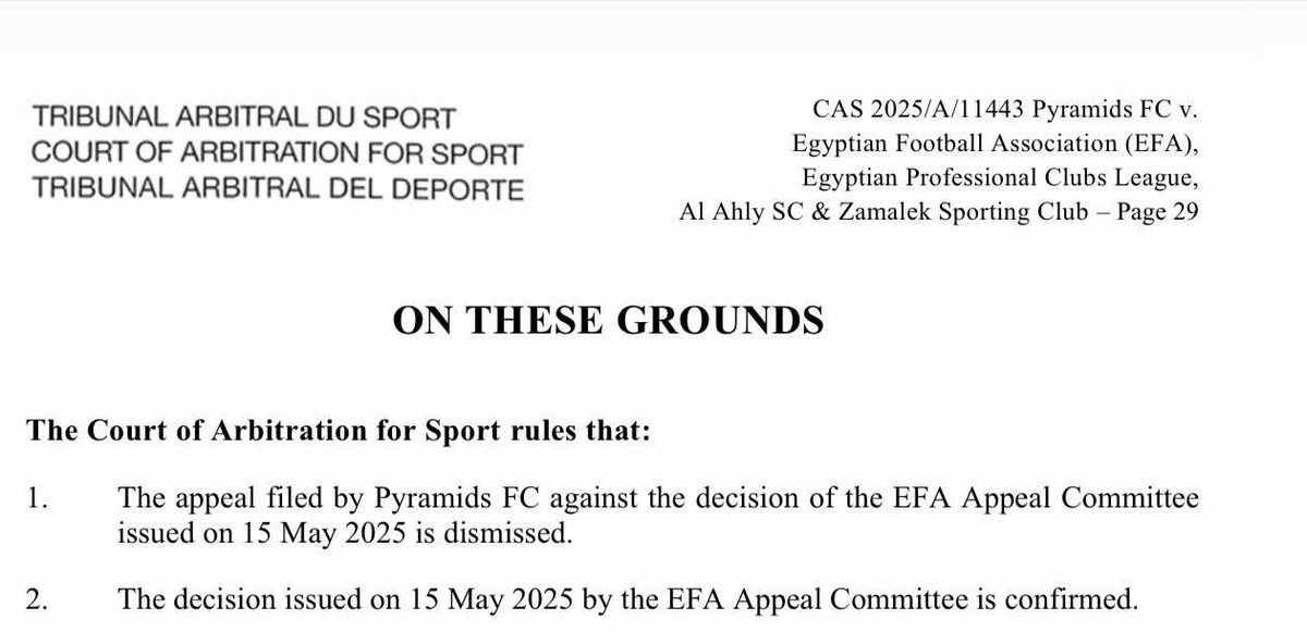 dr_tharwat's tweet photo. Court of Arbitration for Sport
المحكمة الدولية للتحكيم الرياضي

القضية رقم CAS 2025/A/11443
Pyramids FC ضد
Egyptian Football Association (EFA)،
رابطة الأندية المحترفة المصرية،
Al Ahly SC وZamalek Sporting Club – صفحة 29

بناءً على ما تقدم

تحكم محكمة التحكيم الرياضي بما يلي:
1.رفض الاستئناف المقدم من نادي بيراميدز ضد قرار لجنة الاستئناف بالاتحاد المصري لكرة القدم الصادر بتاريخ 15 مايو 2025.
2.تأييد القرار الصادر بتاريخ 15 مايو 2025 من لجنة الاستئناف بالاتحاد المصري لكرة القدم