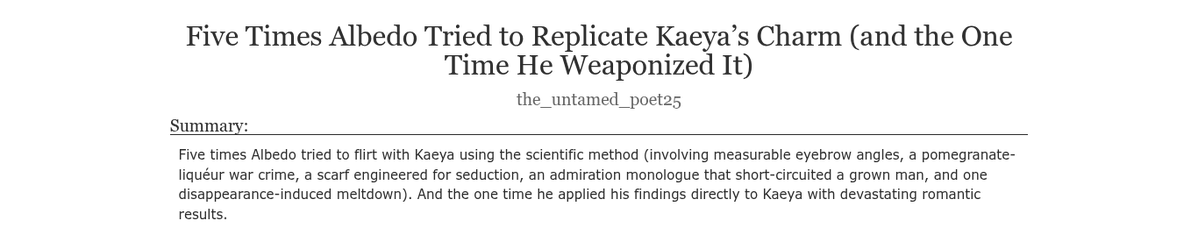 the_tamed_poet's tweet photo. Hey friends! I posted another fun, light-hearted #kaebedo / #albekae oneshot. It's called Five Times Albedo Tried to Replicate Kaeya’s Charm (and the One Time He Weaponized It). Go check it out! <3

Link: https://t.co/56eIl8JmHy https://t.co/Qr5C7cJaKq