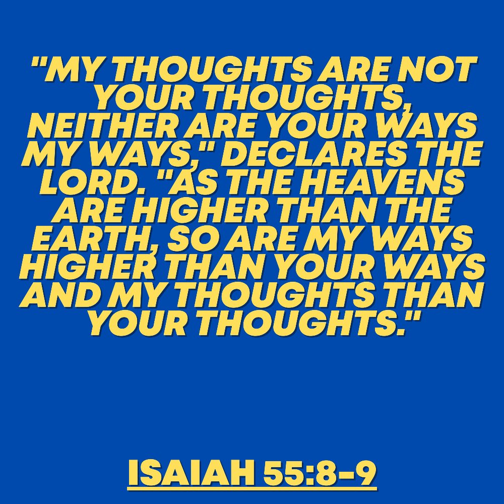 "My thoughts are not your thoughts, neither are your ways my ways," declares the Lord. "As the heavens are higher than the earth, so are my ways higher than your ways and my thoughts than your thoughts."