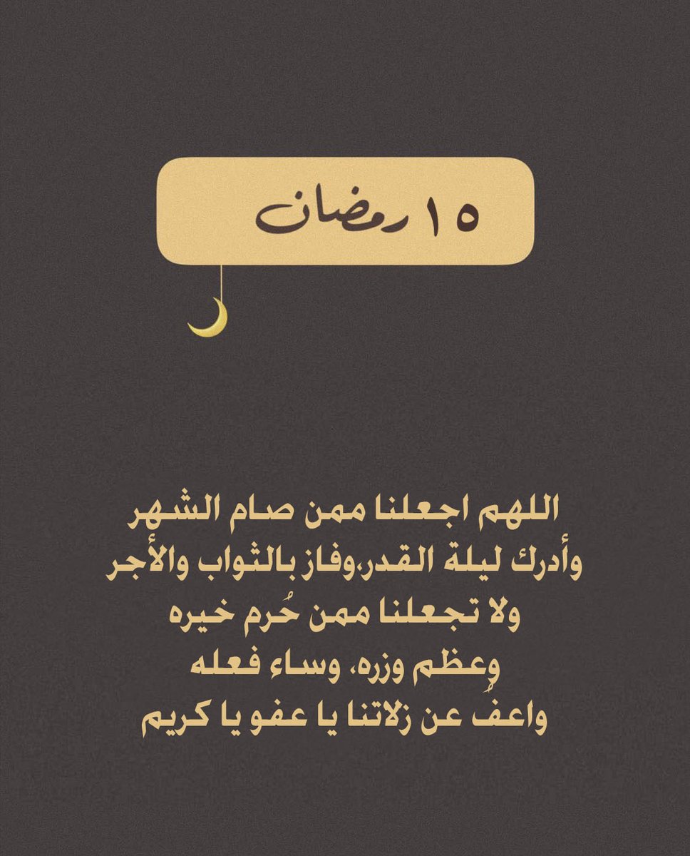 15 | #رمضـآن ..
#صباح_الخير #دعاء
#رمضان_كريم
#شهر_رمضان_المبارك
#شهر_رمضان_المبارك١٤٤٧هـ

اللهم اجعل رمضان شهرًا تُبيض فيه صحائفنا، 
وتُغسل فيه ذنوبنا، واجعله حجةً لنا لا علينا، 
ووفقنا فيه لمرضاتك، 
وجنبنا فيه سخطك وعقوبتك، 
يا غفور يا رحيم.
اللهم لا تخرجنا من هذا الشهر إلا وقد