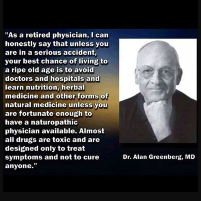 "I can honestly say that unless you are in a serious accident...your best chance of living to a ripe old age is to avoid doctors &amp; hospitals. Learn nutrition, herbal &amp; natural medicine."
~Dr Alan Greenberg, MD