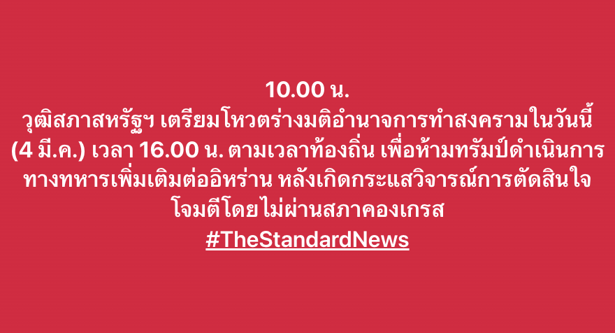 10.00 น.
วุฒิสภาสหรัฐฯ เตรียมโหวตร่างมติอำนาจการทำสงครามในวันนี้ (4 มี.ค.) เวลา 16.00 น. ตามเวลาท้องถิ่น เพื่อห้ามทรัมป์ดำเนินการทางทหารเพิ่มเติมต่ออิหร่าน หลังเกิดกระแสวิจารณ์การตัดสินใจโจมตีโดยไม่ผ่านสภาคองเกรส
#TheStandardNews