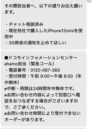 papa_hitorigoto's tweet photo. 【追記】
ahamoのチャットに問い合わせ3回切断（30分で自動切断）されるの耐え、4回目にこの情報をゲットしました。

ahamoユーザーの皆さんで、うちの妻と同じような状況で未だに「FOMA終了するから通話できんようなるで」のDMが届いてて、止めたい人はこれやってください。30分で自動切断されるahamoのチャットに問い合���せる必要もありません。

★やること★
ドコモインフォメーションセンターahamo担当（緊急コール）に電話
0120-087-360
↓
❶ahamoのチャットで相談済みと伝える。
↓
❷他社で購入した機種を使用中であることを伝える（今使っている自分の機種）
↓
❸
3G停波の通知を止めて欲しいと伝える

以上。

これで、インフォメーションセンターでは、持ち込み契約ということで今使っている機種に機種情報を書き換えてくれます。多少タイムラグがあるみたいですが、これでDMが届かなくなります👍

現場からは以上です🫡